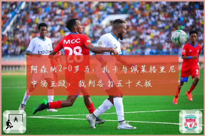 阿森纳2-0罗马，扎卡与佩莱格里尼中场互殴，裁判各打五十大板