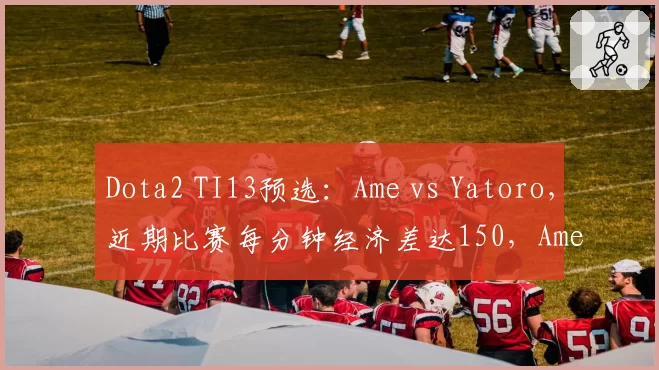 Dota2 TI13预选：Ame vs Yatoro，近期比赛每分钟经济差达150，Ame全面领先