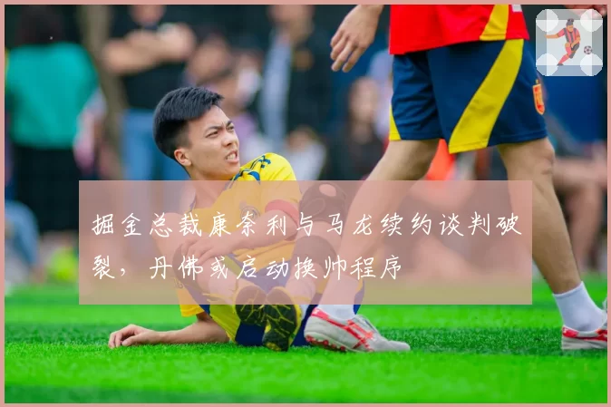 掘金总裁康奈利与马龙续约谈判破裂，丹佛或启动换帅程序