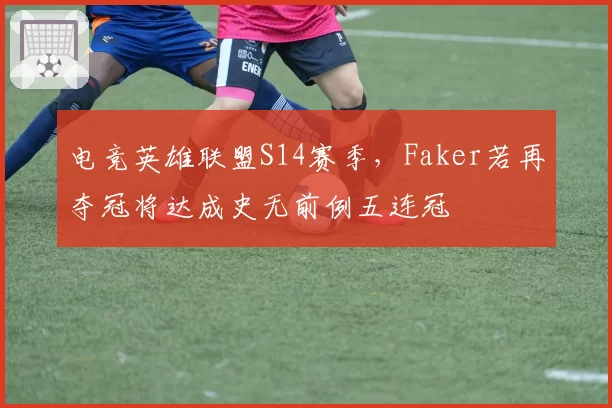 电竞英雄联盟S14赛季，Faker若再夺冠将达成史无前例五连冠