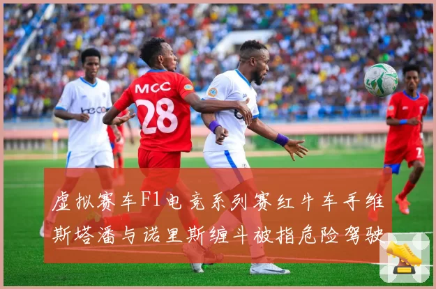 虚拟赛车F1电竞系列赛红牛车手维斯塔潘与诺里斯缠斗被指危险驾驶，赛会处罚尺度引争议