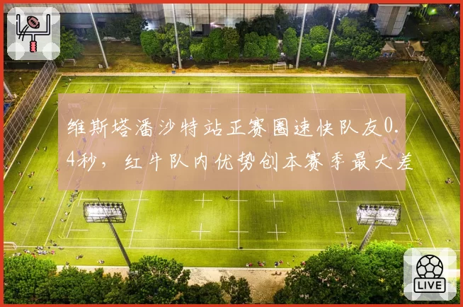 维斯塔潘沙特站正赛圈速快队友0.4秒，红牛队内优势创本赛季最大差距